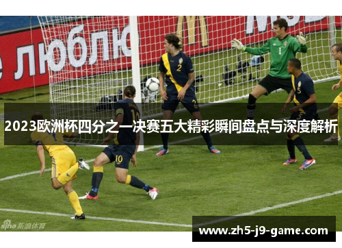 2023欧洲杯四分之一决赛五大精彩瞬间盘点与深度解析 2023欧洲杯四分之一决赛五大精彩瞬间盘点与深度解析