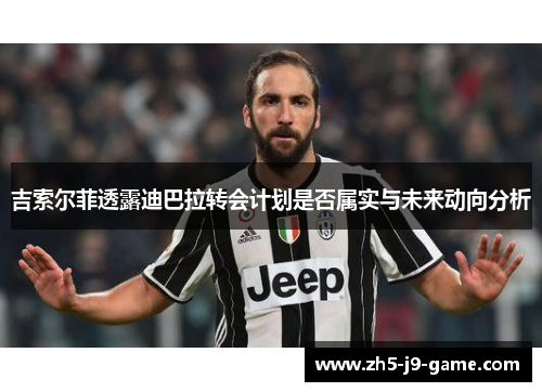 吉索尔菲透露迪巴拉转会计划是否属实与未来动向分析