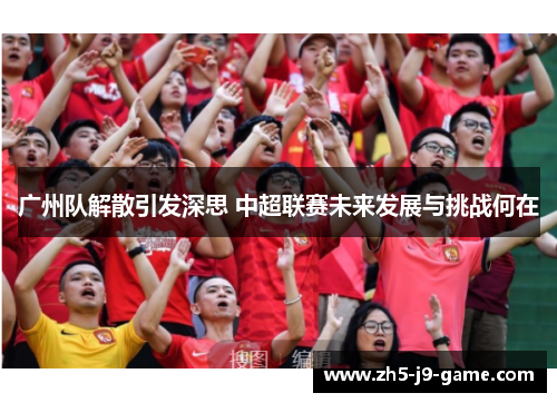 广州队解散引发深思 中超联赛未来发展与挑战何在 广州队解散引发深思 中超联赛未来发展与挑战何在