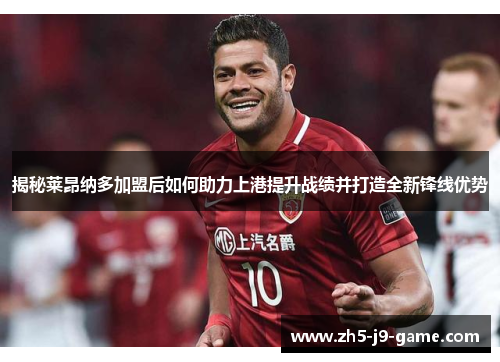 揭秘莱昂纳多加盟后如何助力上港提升战绩并打造全新锋线优势 揭秘莱昂纳多加盟后如何助力上港提升战绩并打造全新锋线优势