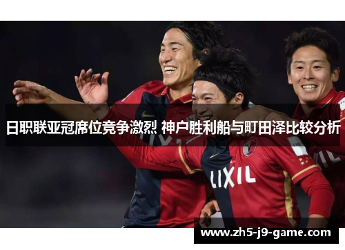 日职联亚冠席位竞争激烈 神户胜利船与町田泽比较分析 日职联亚冠席位竞争激烈 神户胜利船与町田泽比较分析