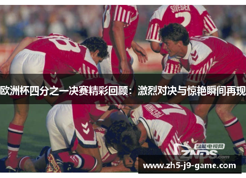 欧洲杯四分之一决赛精彩回顾:激烈对决与惊艳瞬间再现 欧洲杯四分之一决赛精彩回顾:激烈对决与惊艳瞬间再现