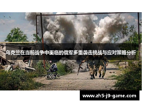 乌克兰在当前战争中面临的俄军多重袭击挑战与应对策略分析 乌克兰在当前战争中面临的俄军多重袭击挑战与应对策略分析