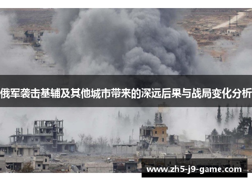 俄军袭击基辅及其他城市带来的深远后果与战局变化分析 俄军袭击基辅及其他城市带来的深远后果与战局变化分析