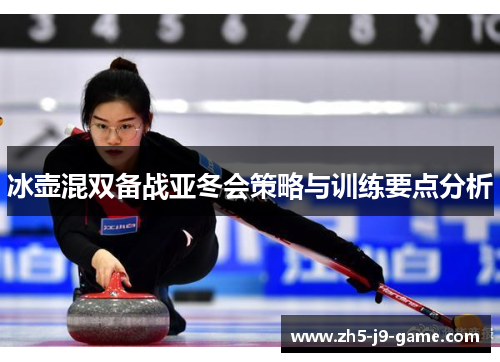 冰壶混双备战亚冬会策略与训练要点分析 冰壶混双备战亚冬会策略与训练要点分析