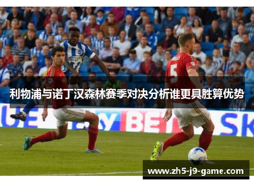 利物浦与诺丁汉森林赛季对决分析谁更具胜算优势 利物浦与诺丁汉森林赛季对决分析谁更具胜算优势