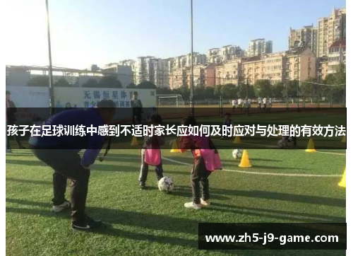孩子在足球训练中感到不适时家长应如何及时应对与处理的有效方法 孩子在足球训练中感到不适时家长应如何及时应对与处理的有效方法