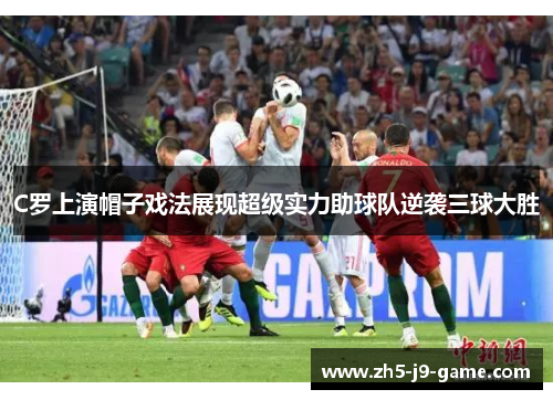 C罗上演帽子戏法展现超级实力助球队逆袭三球大胜 C罗上演帽子戏法展现超级实力助球队逆袭三球大胜