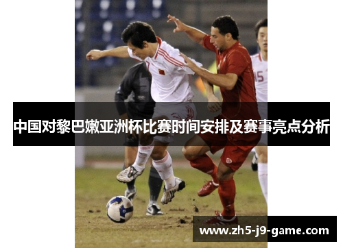 中国对黎巴嫩亚洲杯比赛时间安排及赛事亮点分析 中国对黎巴嫩亚洲杯比赛时间安排及赛事亮点分析