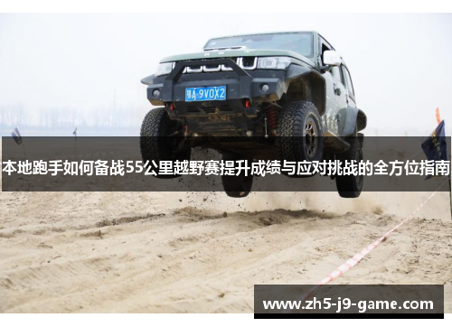 本地跑手如何备战55公里越野赛提升成绩与应对挑战的全方位指南 本地跑手如何备战55公里越野赛提升成绩与应对挑战的全方位指南