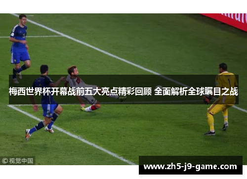 梅西世界杯开幕战前五大亮点精彩回顾 全面解析全球瞩目之战 梅西世界杯开幕战前五大亮点精彩回顾 全面解析全球瞩目之战