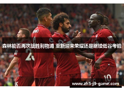 森林能否再次战胜利物浦 重新迎来荣耀还是继续低谷考验 森林能否再次战胜利物浦 重新迎来荣耀还是继续低谷考验