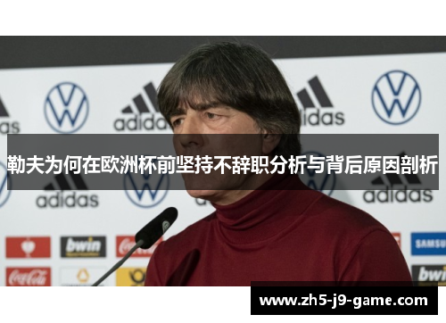 勒夫为何在欧洲杯前坚持不辞职分析与背后原因剖析 勒夫为何在欧洲杯前坚持不辞职分析与背后原因剖析