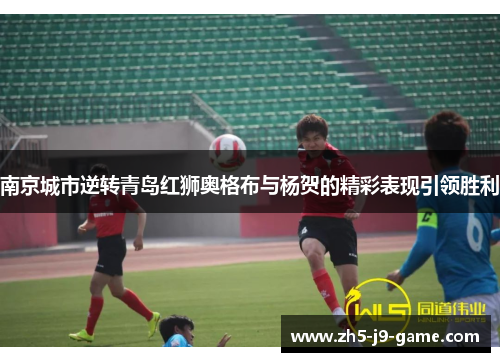 南京城市逆转青岛红狮奥格布与杨贺的精彩表现引领胜利 南京城市逆转青岛红狮奥格布与杨贺的精彩表现引领胜利