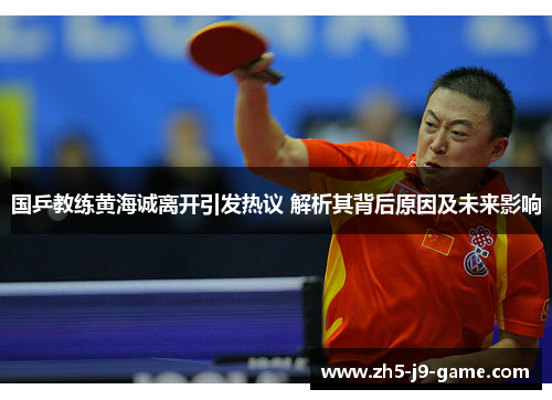 国乒教练黄海诚离开引发热议 解析其背后原因及未来影响 国乒教练黄海诚离开引发热议 解析其背后原因及未来影响