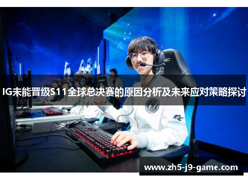 IG未能晋级S11全球总决赛的原因分析及未来应对策略探讨 IG未能晋级S11全球总决赛的原因分析及未来应对策略探讨