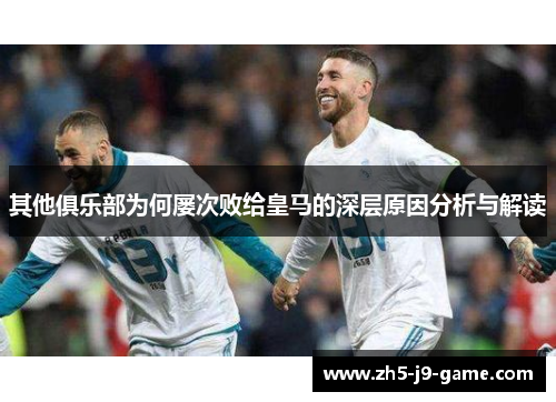其他俱乐部为何屡次败给皇马的深层原因分析与解读 其他俱乐部为何屡次败给皇马的深层原因分析与解读