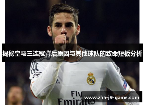 揭秘皇马三连冠背后原因与其他球队的致命短板分析 揭秘皇马三连冠背后原因与其他球队的致命短板分析
