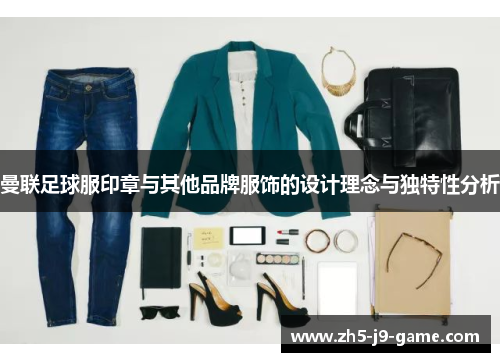 曼联足球服印章与其他品牌服饰的设计理念与独特性分析