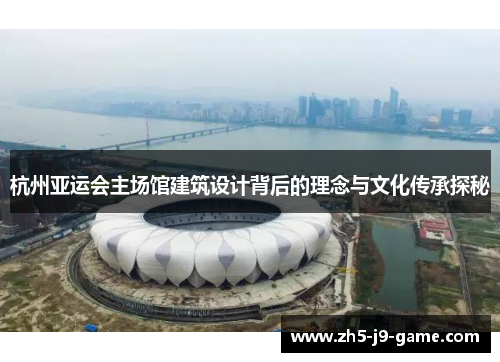 杭州亚运会主场馆建筑设计背后的理念与文化传承探秘 杭州亚运会主场馆建筑设计背后的理念与文化传承探秘