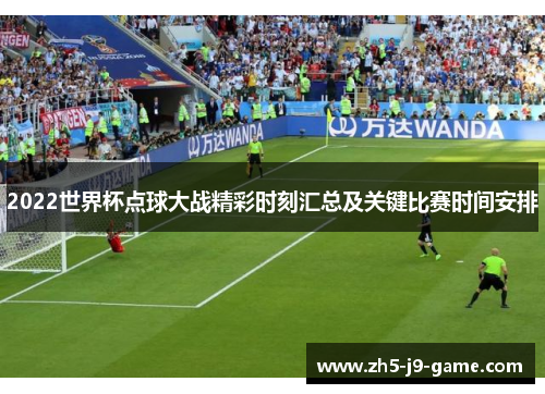 2022世界杯点球大战精彩时刻汇总及关键比赛时间安排 2022世界杯点球大战精彩时刻汇总及关键比赛时间安排