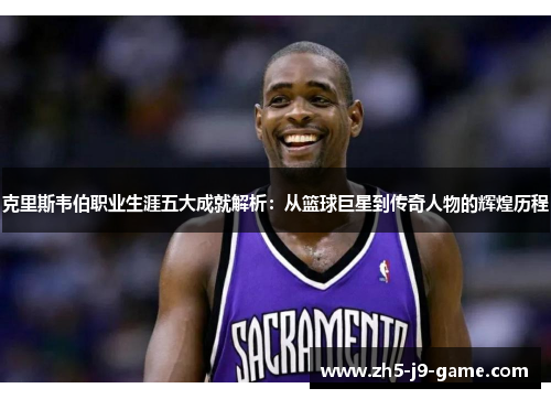 克里斯韦伯职业生涯五大成就解析:从篮球巨星到传奇人物的辉煌历程 克里斯韦伯职业生涯五大成就解析:从篮球巨星到传奇人物的辉煌历程