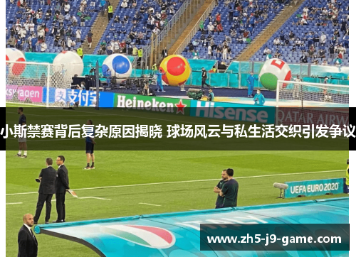 小斯禁赛背后复杂原因揭晓 球场风云与私生活交织引发争议 小斯禁赛背后复杂原因揭晓 球场风云与私生活交织引发争议