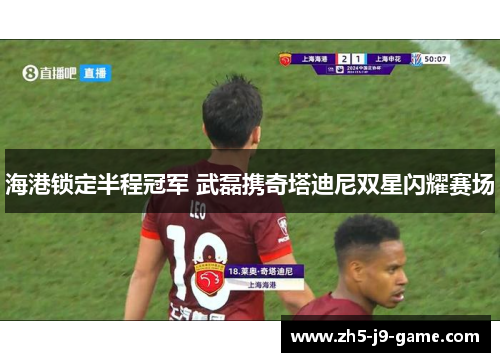 海港锁定半程冠军 武磊携奇塔迪尼双星闪耀赛场 海港锁定半程冠军 武磊携奇塔迪尼双星闪耀赛场