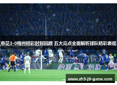 申花3-0梅州精彩时刻回顾 五大亮点全面解析球队精彩表现 申花3-0梅州精彩时刻回顾 五大亮点全面解析球队精彩表现