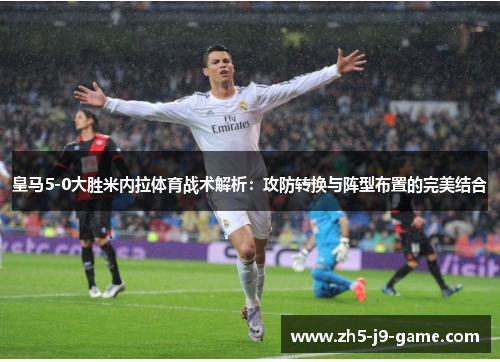 皇马5-0大胜米内拉体育战术解析:攻防转换与阵型布置的完美结合 皇马5-0大胜米内拉体育战术解析:攻防转换与阵型布置的完美结合