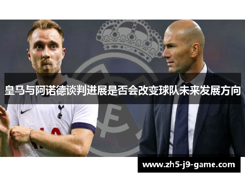 皇马与阿诺德谈判进展是否会改变球队未来发展方向 皇马与阿诺德谈判进展是否会改变球队未来发展方向