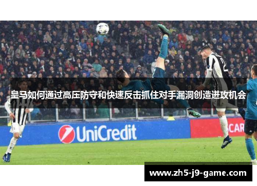 皇马如何通过高压防守和快速反击抓住对手漏洞创造进攻机会 皇马如何通过高压防守和快速反击抓住对手漏洞创造进攻机会