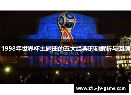 1998年世界杯主题曲的五大经典时刻解析与回顾 1998年世界杯主题曲的五大经典时刻解析与回顾
