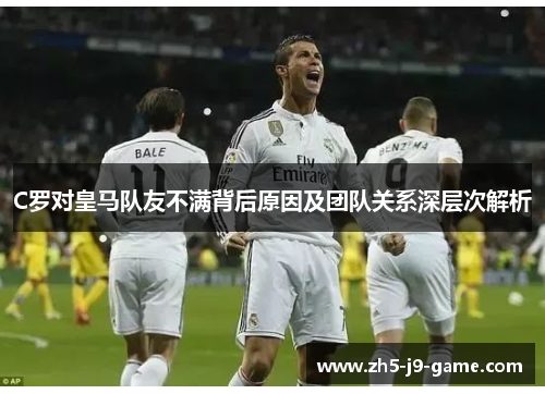 C罗对皇马队友不满背后原因及团队关系深层次解析 C罗对皇马队友不满背后原因及团队关系深层次解析