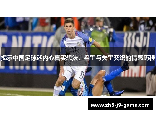 揭示中国足球迷内心真实想法:希望与失望交织的情感历程 揭示中国足球迷内心真实想法:希望与失望交织的情感历程