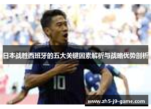 日本战胜西班牙的五大关键因素解析与战略优势剖析 日本战胜西班牙的五大关键因素解析与战略优势剖析