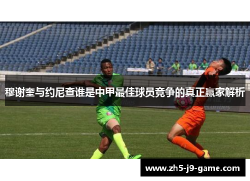 穆谢奎与约尼查谁是中甲最佳球员竞争的真正赢家解析 穆谢奎与约尼查谁是中甲最佳球员竞争的真正赢家解析