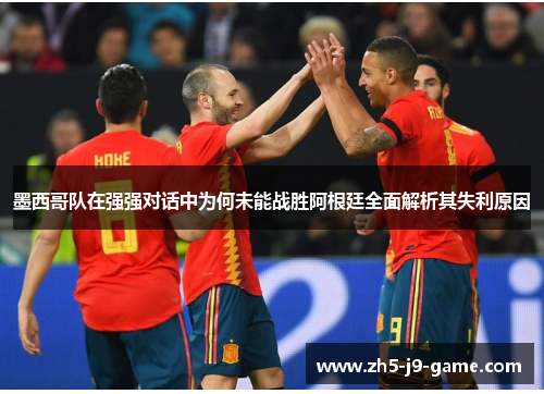 墨西哥队在强强对话中为何未能战胜阿根廷全面解析其失利原因 墨西哥队在强强对话中为何未能战胜阿根廷全面解析其失利原因