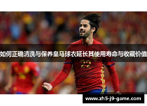 如何正确清洗与保养皇马球衣延长其使用寿命与收藏价值