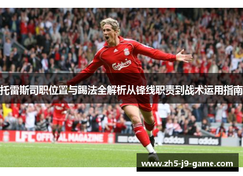 托雷斯司职位置与踢法全解析从锋线职责到战术运用指南 托雷斯司职位置与踢法全解析从锋线职责到战术运用指南