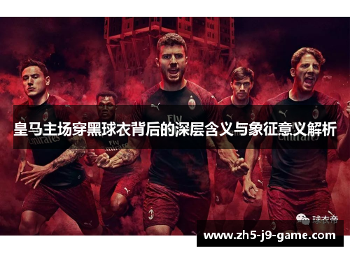 皇马主场穿黑球衣背后的深层含义与象征意义解析 皇马主场穿黑球衣背后的深层含义与象征意义解析