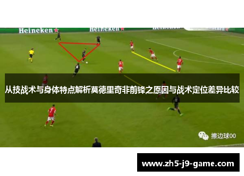 从技战术与身体特点解析莫德里奇非前锋之原因与战术定位差异比较 从技战术与身体特点解析莫德里奇非前锋之原因与战术定位差异比较