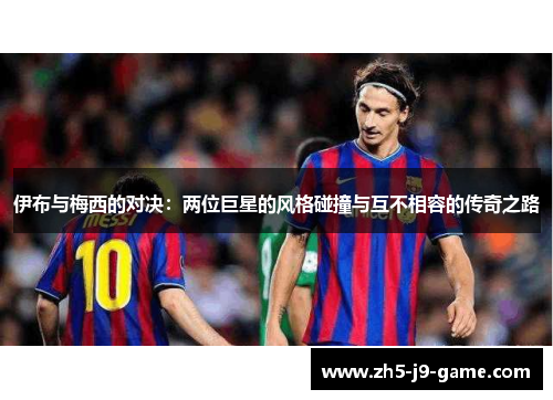 伊布与梅西的对决:两位巨星的风格碰撞与互不相容的传奇之路 伊布与梅西的对决:两位巨星的风格碰撞与互不相容的传奇之路