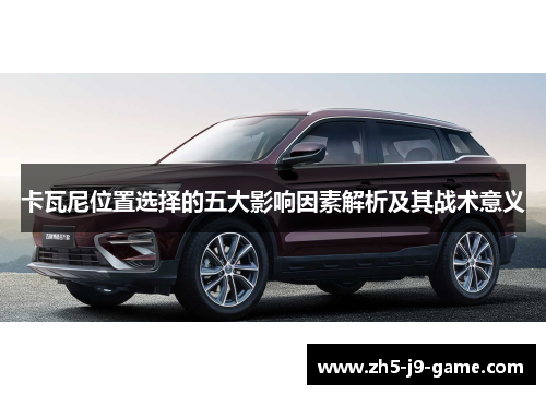 卡瓦尼位置选择的五大影响因素解析及其战术意义 卡瓦尼位置选择的五大影响因素解析及其战术意义