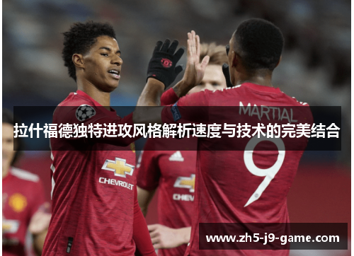 拉什福德独特进攻风格解析速度与技术的完美结合 拉什福德独特进攻风格解析速度与技术的完美结合