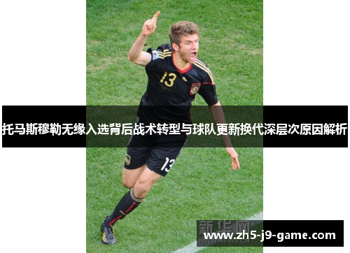 托马斯穆勒无缘入选背后战术转型与球队更新换代深层次原因解析 托马斯穆勒无缘入选背后战术转型与球队更新换代深层次原因解析