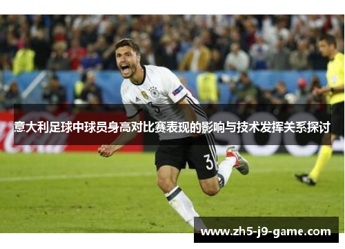 意大利足球中球员身高对比赛表现的影响与技术发挥关系探讨 意大利足球中球员身高对比赛表现的影响与技术发挥关系探讨