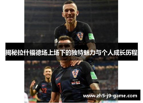 揭秘拉什福德场上场下的独特魅力与个人成长历程 揭秘拉什福德场上场下的独特魅力与个人成长历程