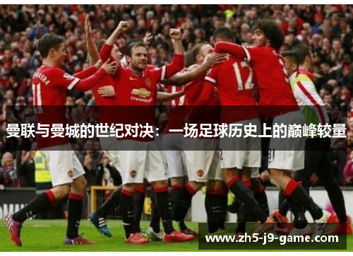 曼联与曼城的世纪对决:一场足球历史上的巅峰较量 曼联与曼城的世纪对决:一场足球历史上的巅峰较量