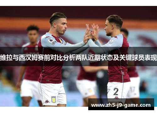 维拉与西汉姆赛前对比分析两队近期状态及关键球员表现 维拉与西汉姆赛前对比分析两队近期状态及关键球员表现